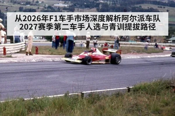 从2026年F1车手市场深度解析阿尔派车队2027赛季第二车手人选与青训提拔路径 - jiuyouhui