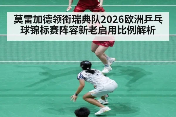 莫雷加德领衔瑞典队2026欧洲乒乓球锦标赛阵容新老启用比例解析