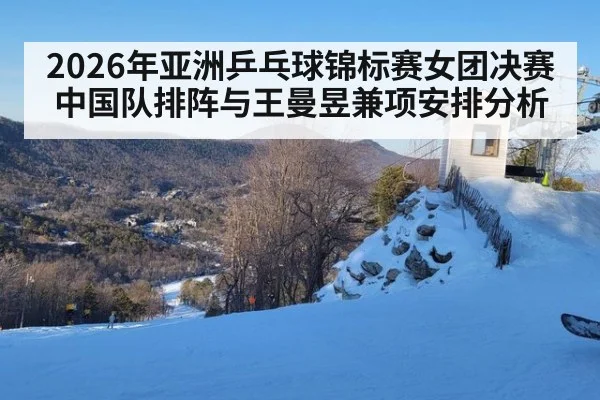 2026年亚洲乒乓球锦标赛女团决赛中国队排阵与王曼昱兼项安排分析