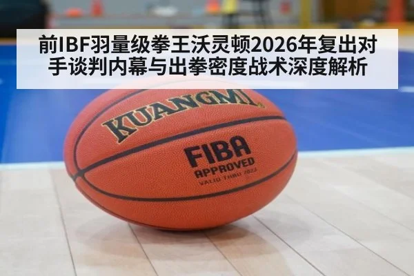 前IBF羽量级拳王沃灵顿2026年复出对手谈判内幕与出拳密度战术深度解析