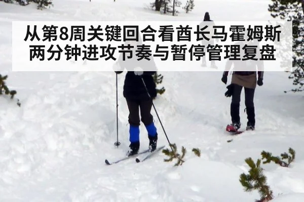从第8周关键回合看酋长马霍姆斯两分钟进攻节奏与暂停管理复盘