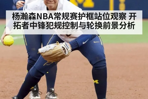 杨瀚森NBA常规赛护框站位观察 开拓者中锋犯规控制与轮换前景分析(jiuyouhui)