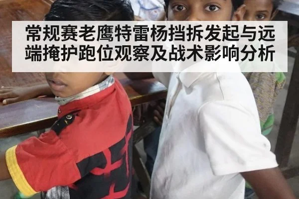 常规赛老鹰特雷杨挡拆发起与远端掩护跑位观察及战术影响分析 | jiuyouhui